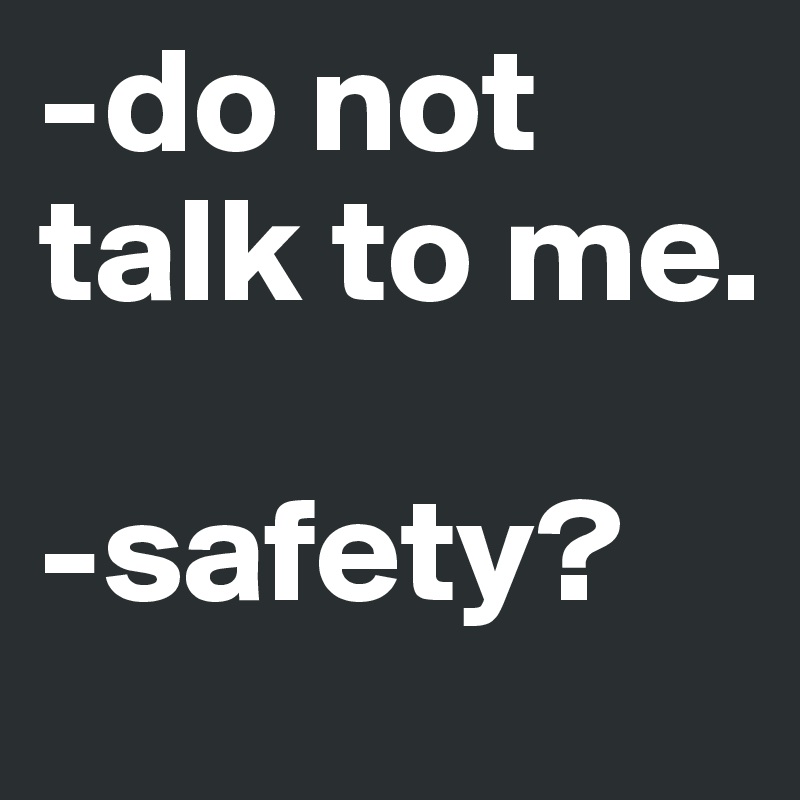 -do not talk to me.

-safety?