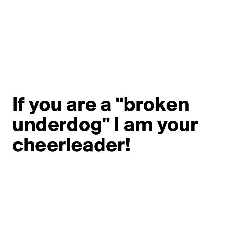 



If you are a "broken underdog" I am your cheerleader!



