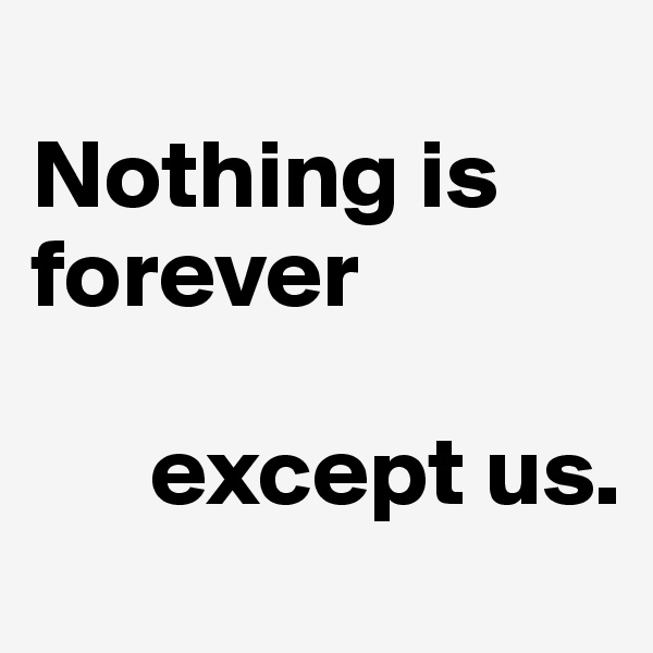 
Nothing is forever

      except us.