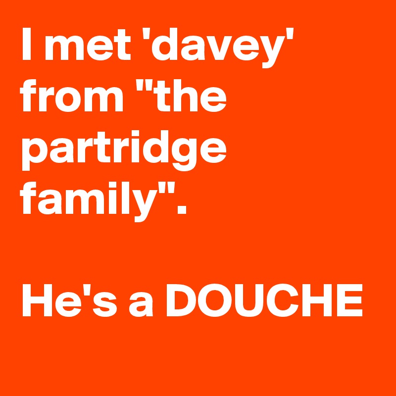 I met 'davey' from "the partridge family".

He's a DOUCHE