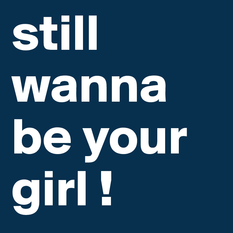 still wanna be your girl !