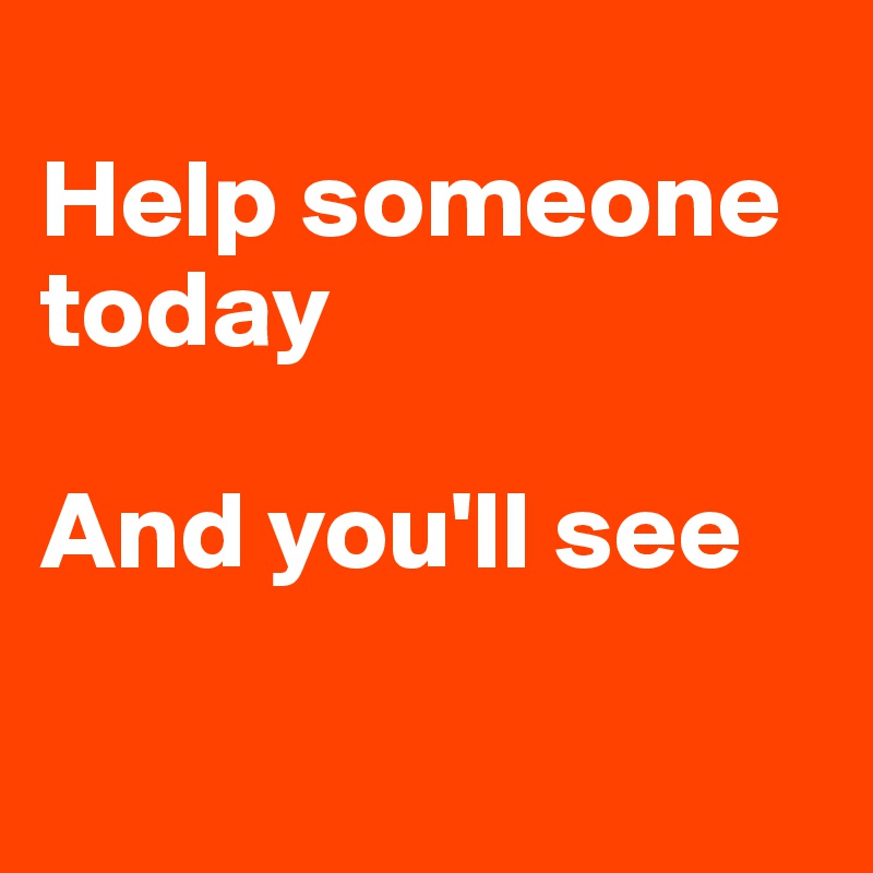 
Help someone today

And you'll see

            