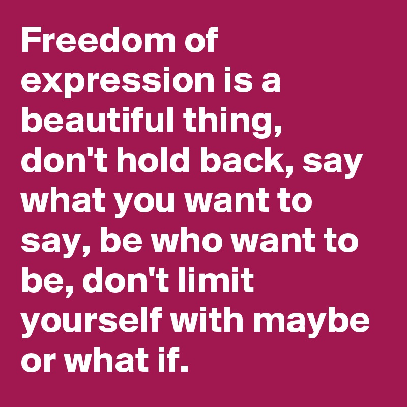 Freedom of expression is a beautiful thing, don't hold back, say what you want to say, be who want to be, don't limit yourself with maybe or what if. 