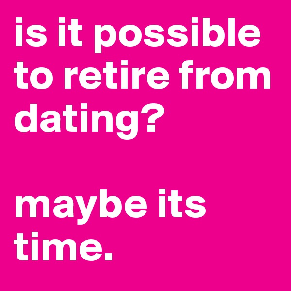 is it possible to retire from dating? 

maybe its time. 