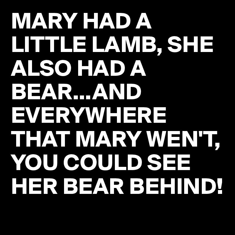 MARY HAD A LITTLE LAMB, SHE ALSO HAD A BEAR...AND EVERYWHERE THAT MARY WEN'T,
YOU COULD SEE HER BEAR BEHIND! 