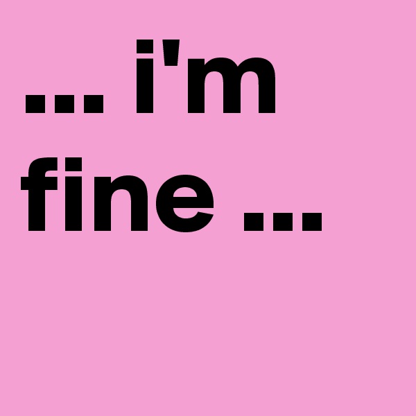 ... i'm fine ...
