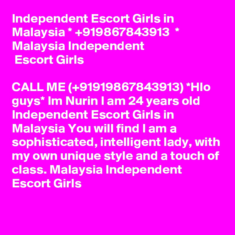 Independent Escort Girls in Malaysia * +919867843913  * Malaysia Independent
 Escort Girls

CALL ME (+91919867843913) *Hlo guys* Im Nurin I am 24 years old Independent Escort Girls in Malaysia You will find I am a sophisticated, intelligent lady, with my own unique style and a touch of class. Malaysia Independent Escort Girls 

