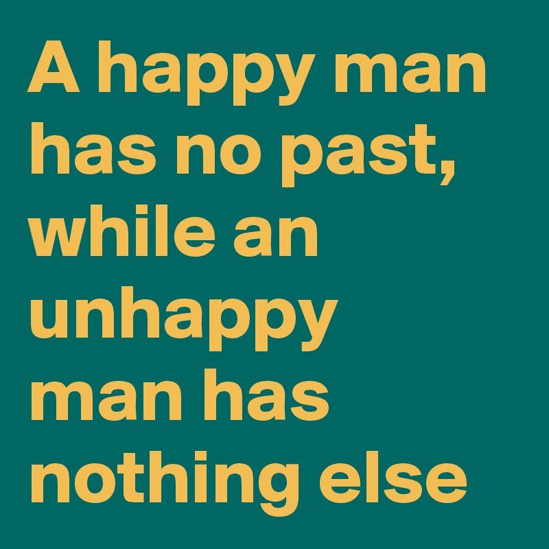 A happy man has no past, while an unhappy man has nothing else