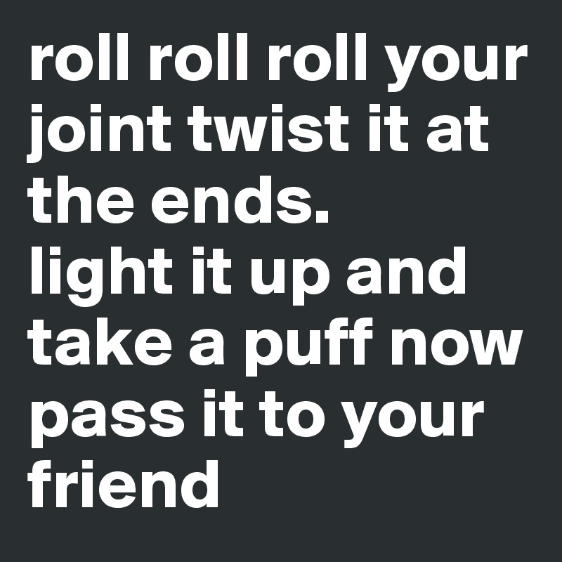 roll roll roll your joint twist it at the ends.
light it up and take a puff now pass it to your friend