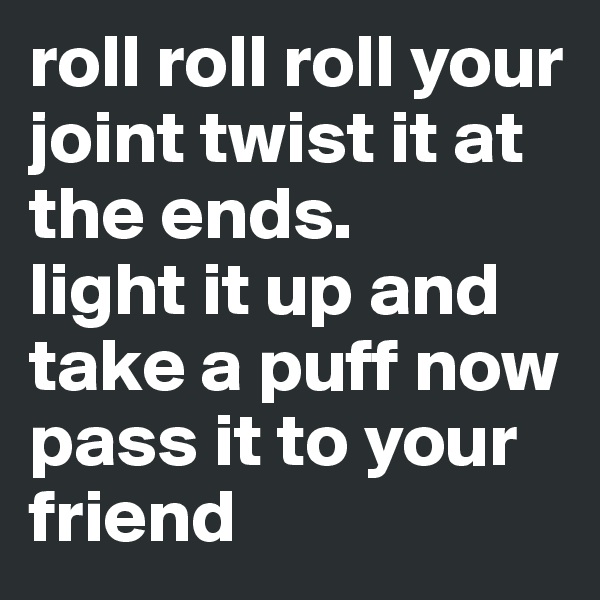 roll roll roll your joint twist it at the ends.
light it up and take a puff now pass it to your friend