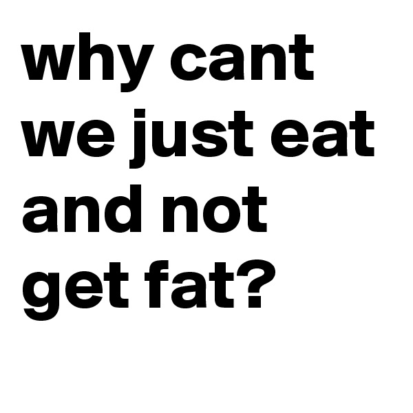 why cant we just eat and not get fat?
