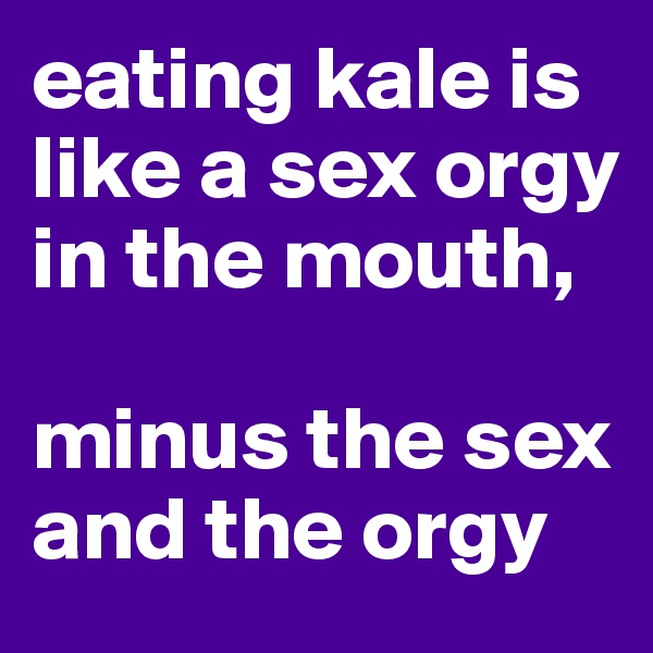 eating kale is like a sex orgy in the mouth,

minus the sex and the orgy