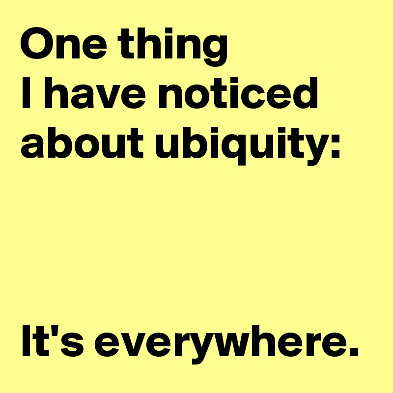 One thing
I have noticed about ubiquity:



It's everywhere.