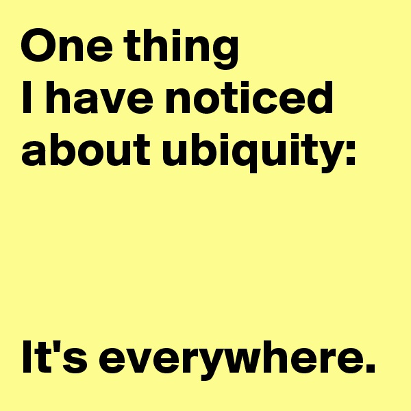 One thing
I have noticed about ubiquity:



It's everywhere.