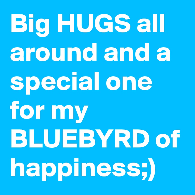Big HUGS all around and a special one for my BLUEBYRD of happiness;)