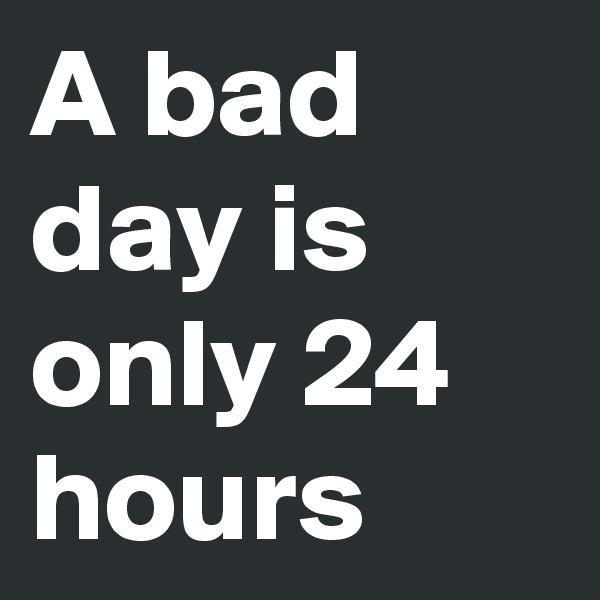 A bad day is only 24 hours 