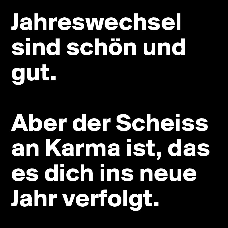 Jahreswechsel sind schön und gut.

Aber der Scheiss an Karma ist, das es dich ins neue Jahr verfolgt.