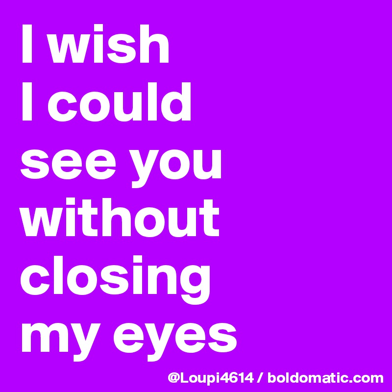 I wish
I could
see you without closing
my eyes