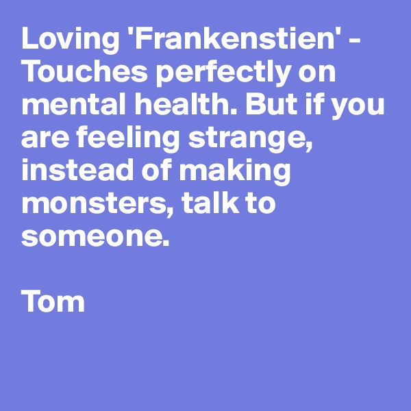 Loving 'Frankenstien' - Touches perfectly on mental health. But if you are feeling strange, instead of making monsters, talk to someone.

Tom

