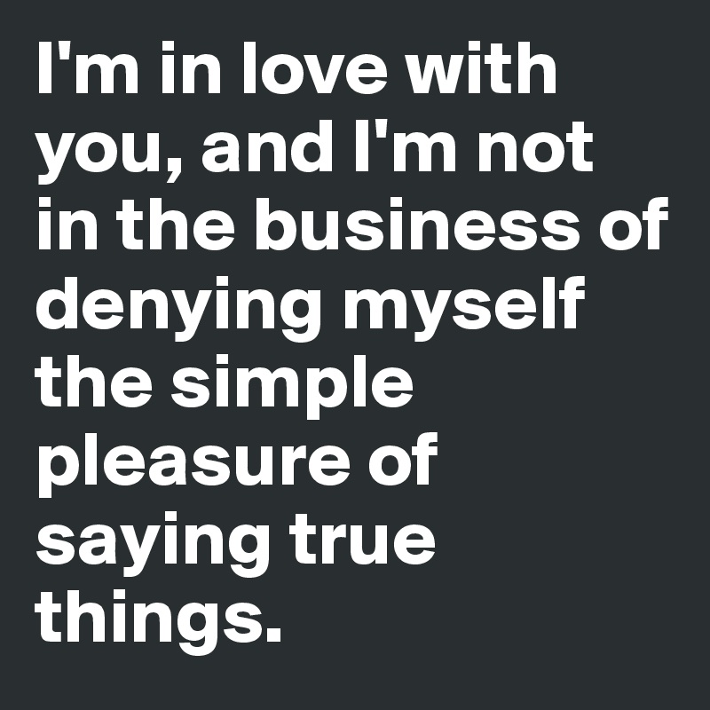 I'm in love with you, and I'm not in the business of denying myself the simple pleasure of saying true things.