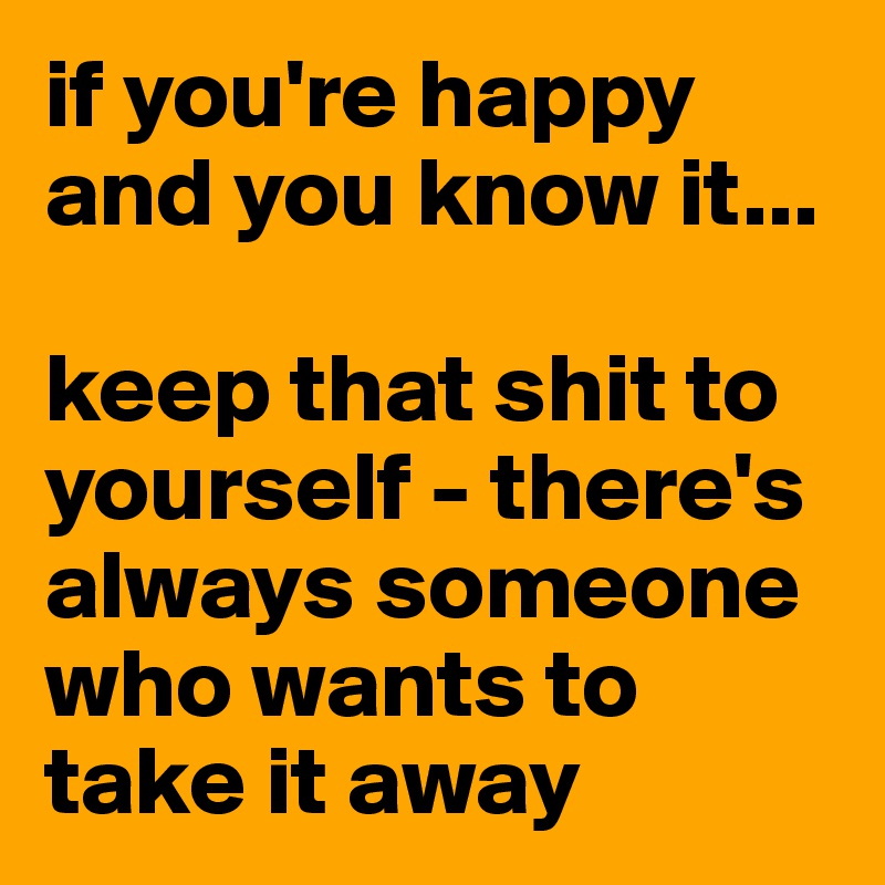 if you're happy and you know it...

keep that shit to yourself - there's always someone who wants to take it away