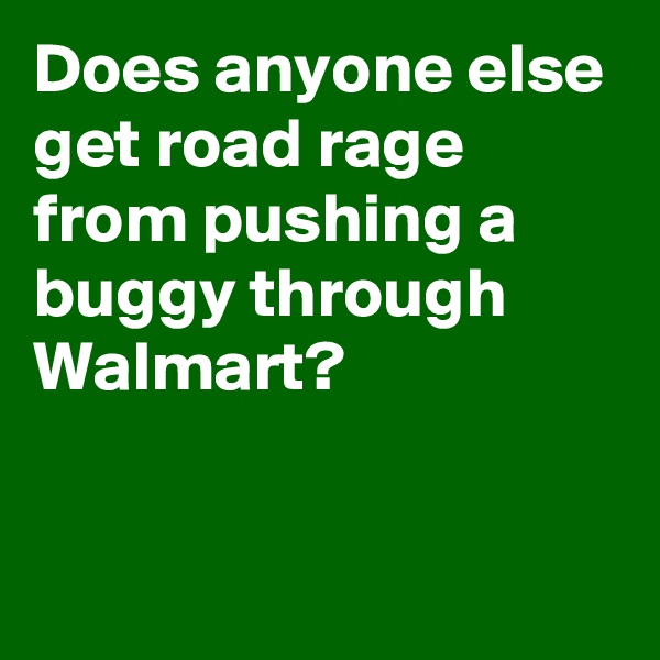 Does anyone else get road rage from pushing a buggy through Walmart?

