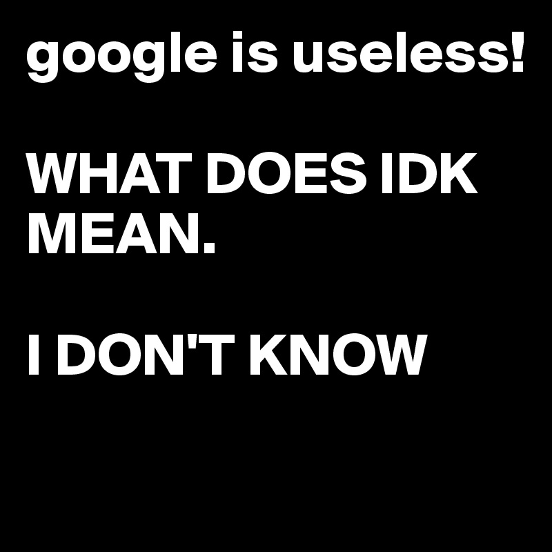 google is useless!

WHAT DOES IDK MEAN.

I DON'T KNOW 

