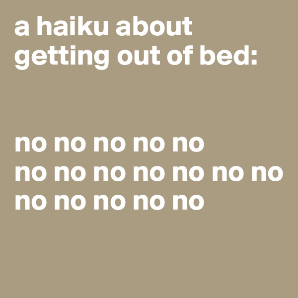 a haiku about getting out of bed: 


no no no no no
no no no no no no no
no no no no no


