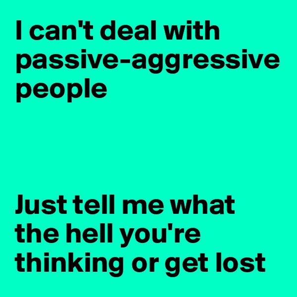 I can't deal with passive-aggressive people



Just tell me what the hell you're thinking or get lost