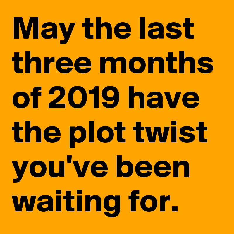 May the last three months of 2019 have the plot twist you've been waiting for.