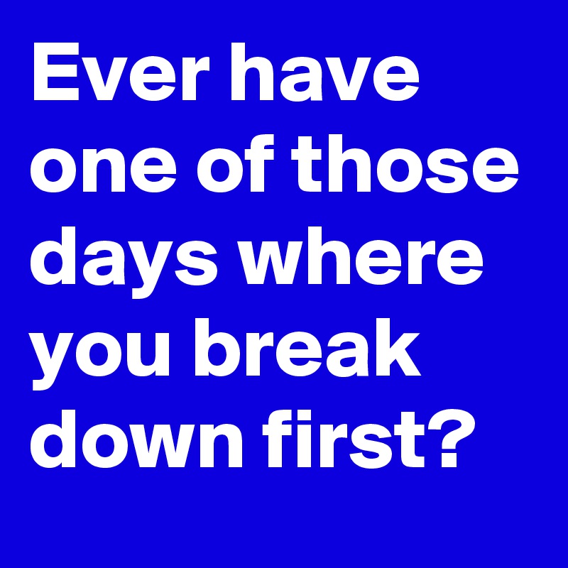 Ever have one of those days where you break down first?