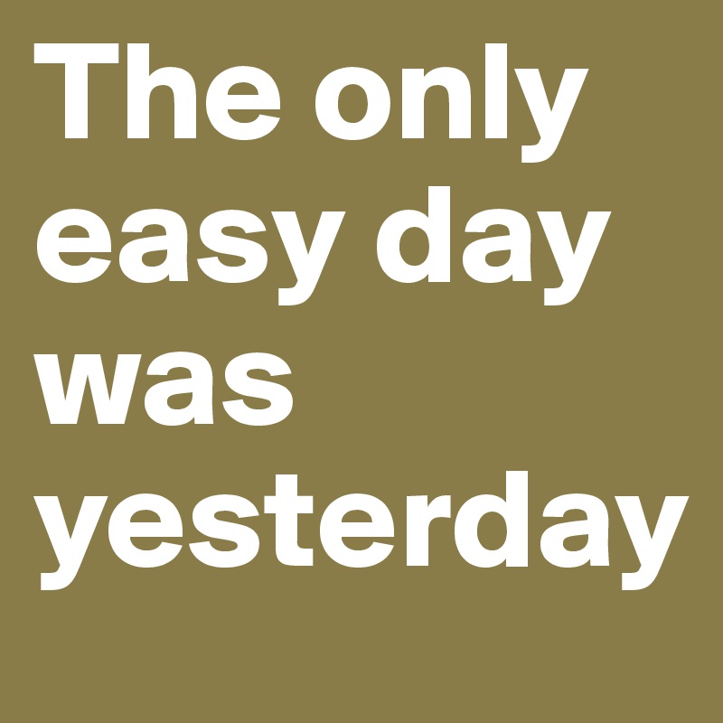 The only easy day was yesterday 