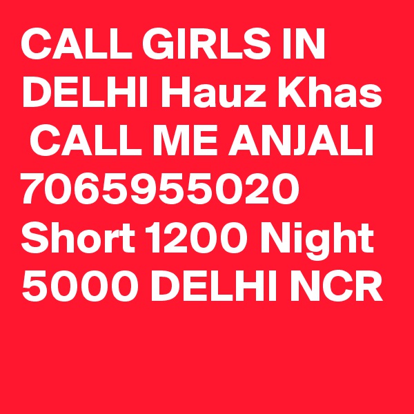 CALL GIRLS IN DELHI Hauz Khas
 CALL ME ANJALI 7065955020 Short 1200 Night 5000 DELHI NCR