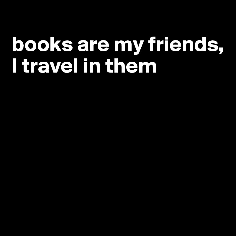 
books are my friends, I travel in them





