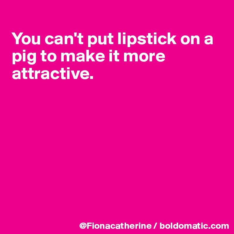 
You can't put lipstick on a pig to make it more
attractive.







