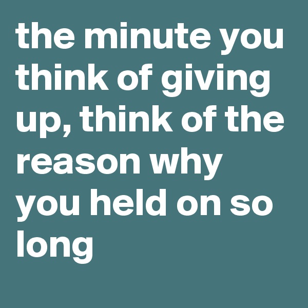the minute you think of giving up, think of the reason why you held on so long