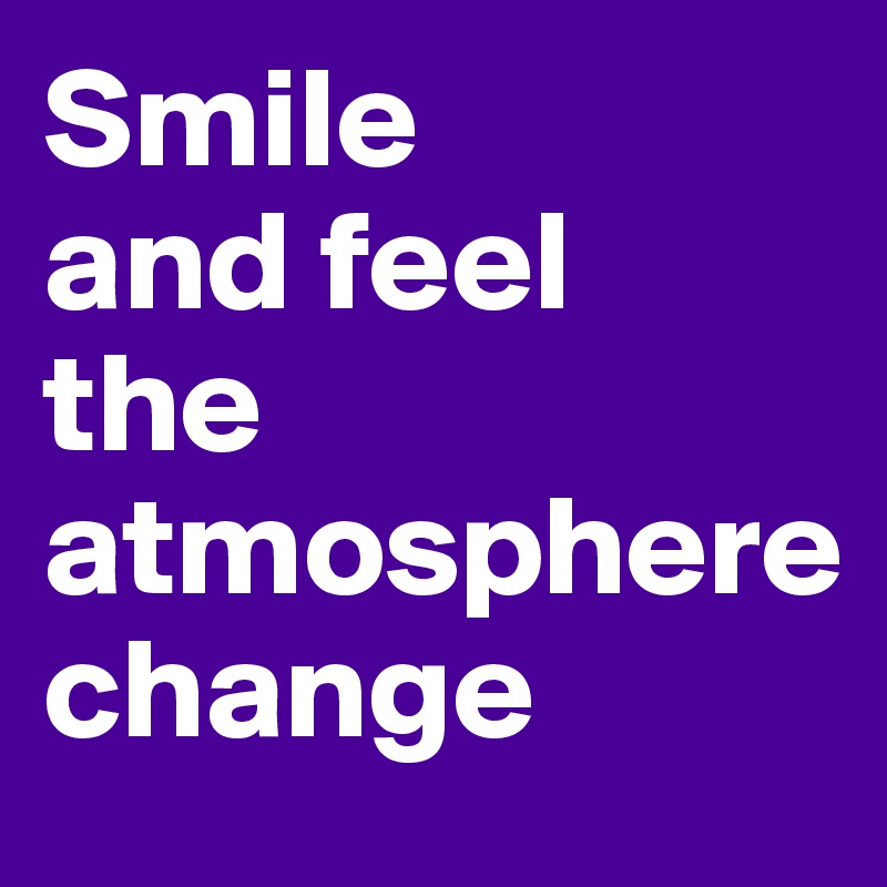 Smile       and feel          the                                            atmosphere        change       