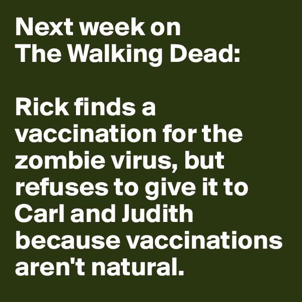 Next week on 
The Walking Dead:

Rick finds a vaccination for the zombie virus, but refuses to give it to Carl and Judith because vaccinations aren't natural. 