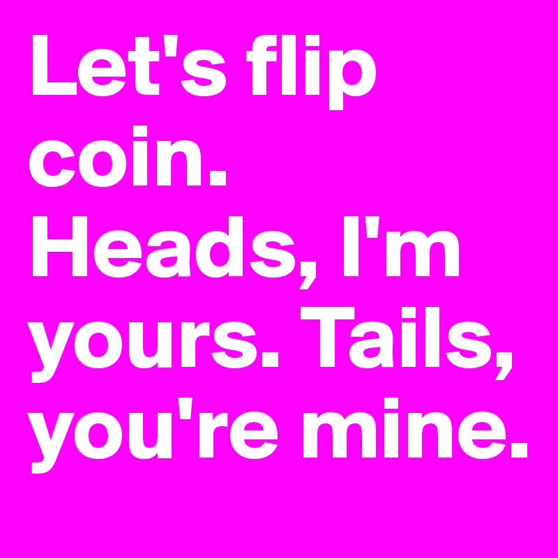Let's flip coin. Heads, I'm yours. Tails, you're mine.