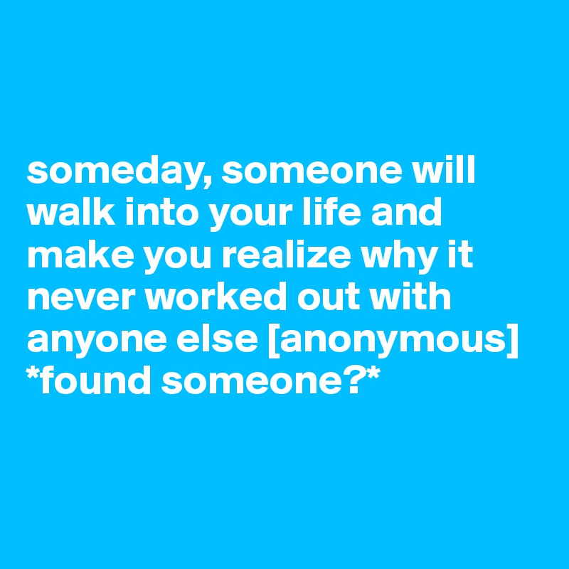 


someday, someone will walk into your life and make you realize why it never worked out with anyone else [anonymous]  *found someone?*


