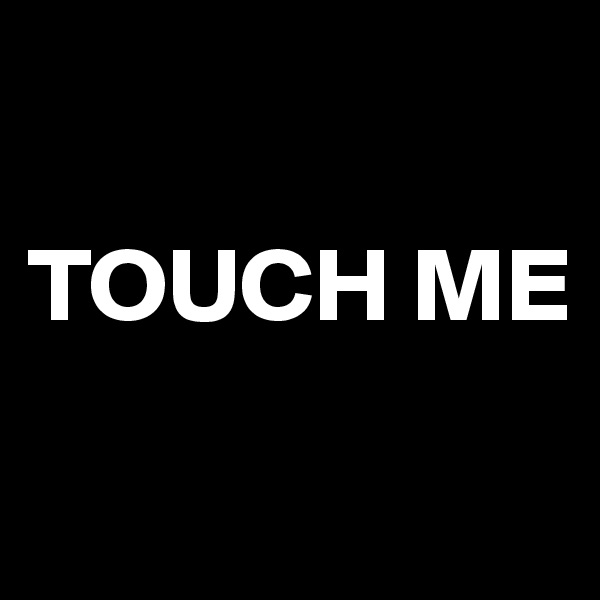 

TOUCH ME
