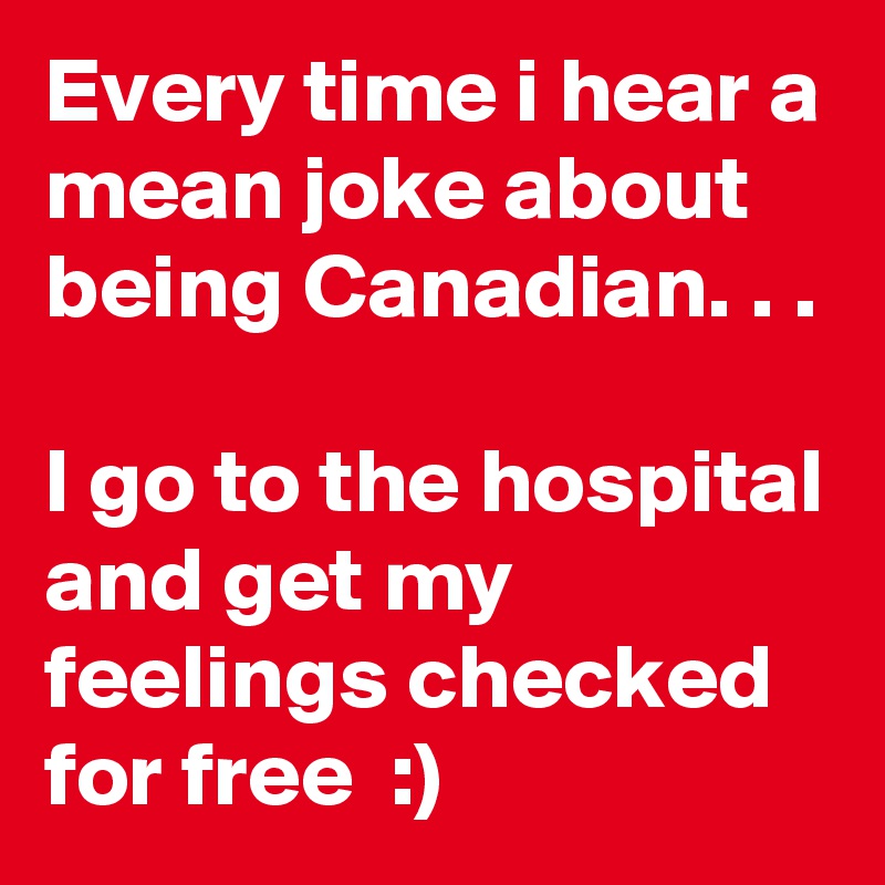 Every time i hear a mean joke about being Canadian. . . 

I go to the hospital and get my feelings checked for free  :) 
