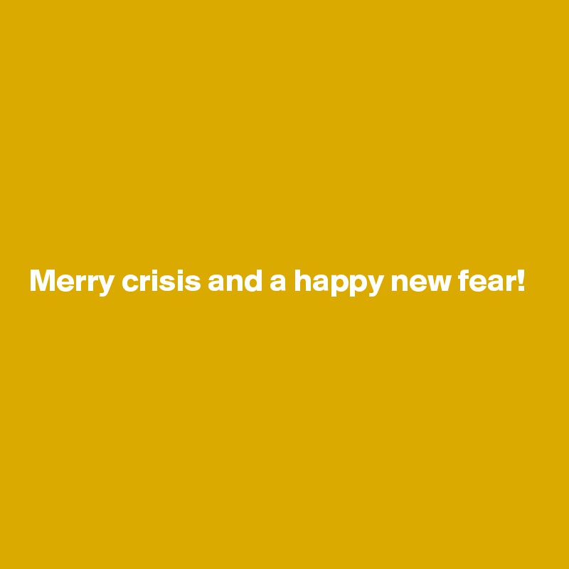 






Merry crisis and a happy new fear!






