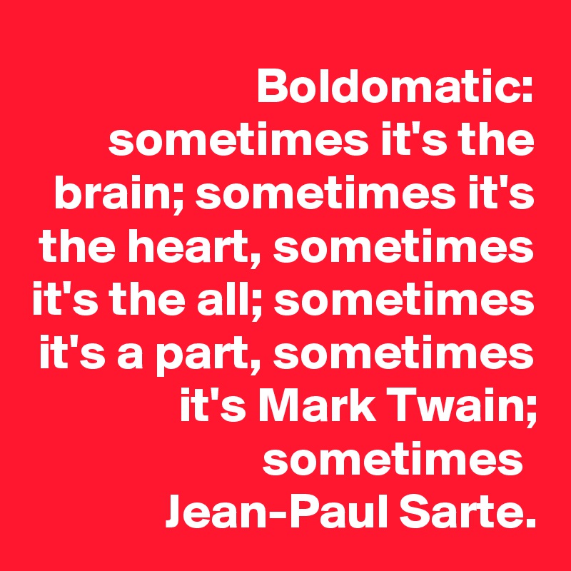 Boldomatic: sometimes it's the brain; sometimes it's the heart, sometimes it's the all; sometimes it's a part, sometimes it's Mark Twain; sometimes 
Jean-Paul Sarte.
