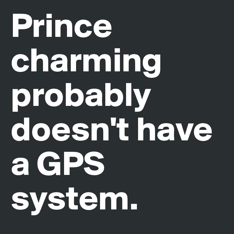 Prince charming probably doesn't have a GPS system.