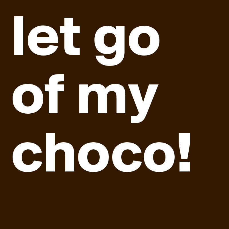 let go of my choco!