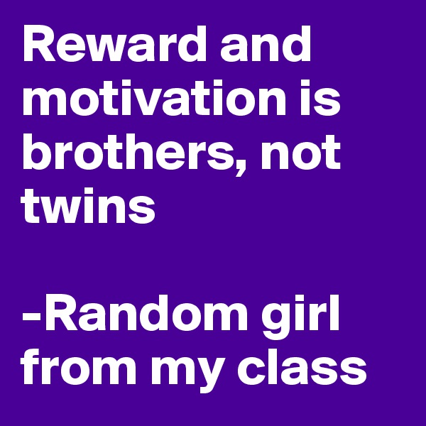 Reward and motivation is brothers, not twins

-Random girl from my class