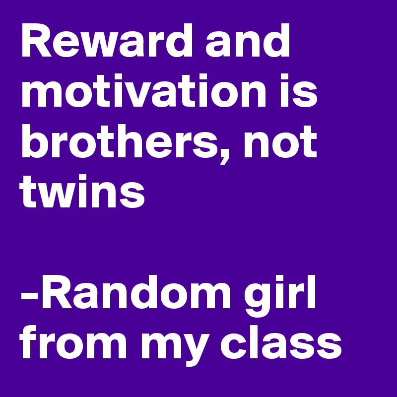 Reward and motivation is brothers, not twins

-Random girl from my class