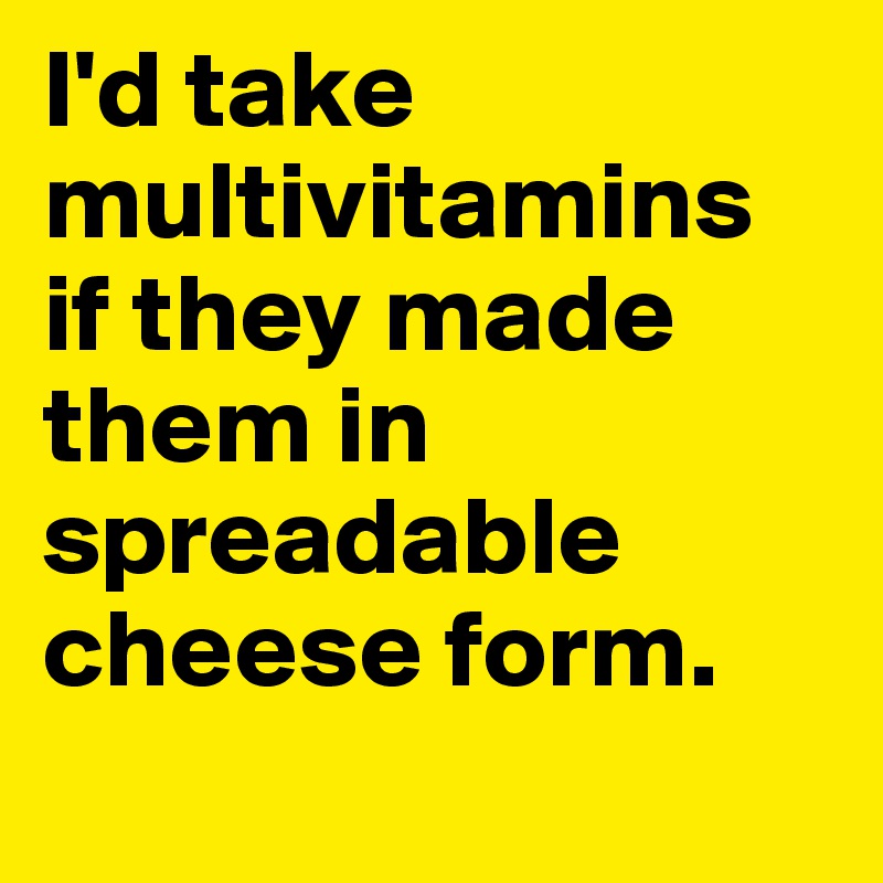 I'd take multivitamins if they made them in spreadable cheese form. 
