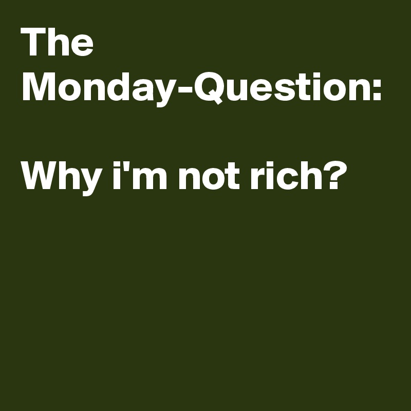 The Monday-Question:

Why i'm not rich?